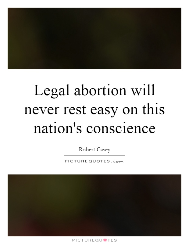 Legal abortion will never rest easy on this nation's conscience Picture Quote #1