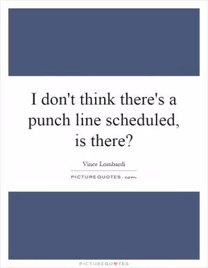 I don't think there's a punch line scheduled, is there? Picture Quote #1