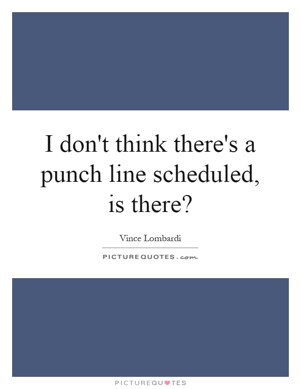 I don't think there's a punch line scheduled, is there? Picture Quote #1