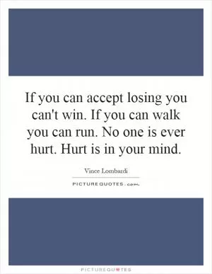 If you can accept losing you can't win. If you can walk you can run. No one is ever hurt. Hurt is in your mind Picture Quote #1