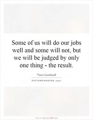 Some of us will do our jobs well and some will not, but we will be judged by only one thing - the result Picture Quote #1
