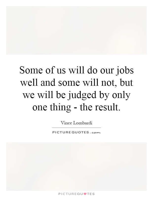 Some of us will do our jobs well and some will not, but we will be judged by only one thing - the result Picture Quote #1