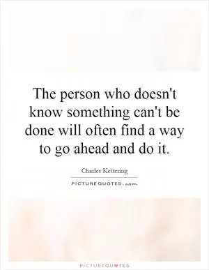 The person who doesn't know something can't be done will often find a way to go ahead and do it Picture Quote #1