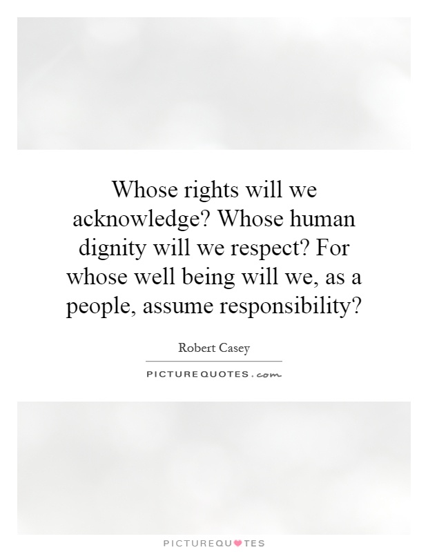 Whose rights will we acknowledge? Whose human dignity will we respect? For whose well being will we, as a people, assume responsibility? Picture Quote #1