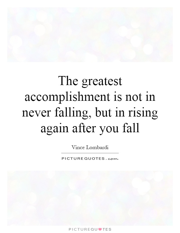 The greatest accomplishment is not in never falling, but in rising again after you fall Picture Quote #1