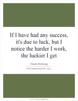 If I have had any success, it's due to luck, but I notice the harder I work, the luckier I get Picture Quote #1