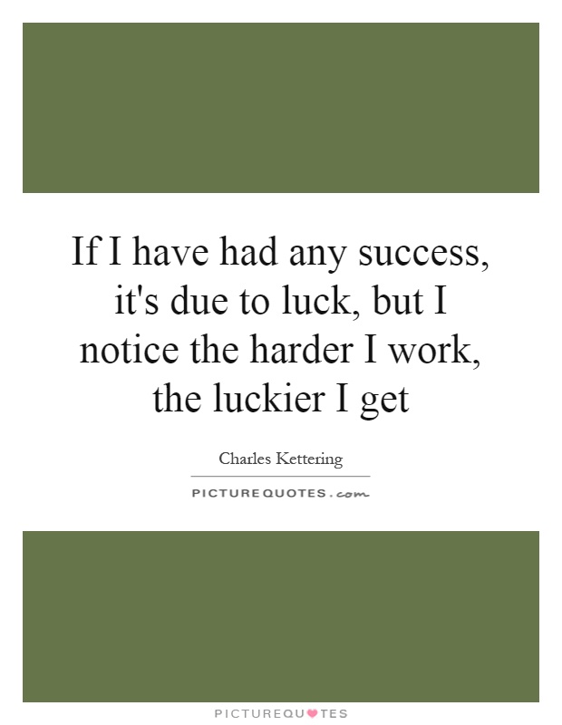 If I have had any success, it's due to luck, but I notice the harder I work, the luckier I get Picture Quote #1