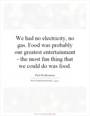 We had no electricity, no gas. Food was probably our greatest entertainment - the most fun thing that we could do was food Picture Quote #1