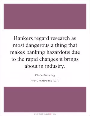 Bankers regard research as most dangerous a thing that makes banking hazardous due to the rapid changes it brings about in industry Picture Quote #1