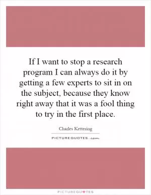 If I want to stop a research program I can always do it by getting a few experts to sit in on the subject, because they know right away that it was a fool thing to try in the first place Picture Quote #1
