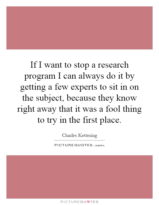 If I want to stop a research program I can always do it by getting a few experts to sit in on the subject, because they know right away that it was a fool thing to try in the first place Picture Quote #1
