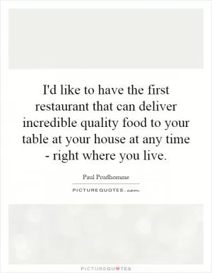 I'd like to have the first restaurant that can deliver incredible quality food to your table at your house at any time - right where you live Picture Quote #1