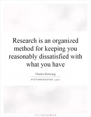Research is an organized method for keeping you reasonably dissatisfied with what you have Picture Quote #1
