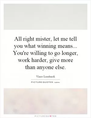 All right mister, let me tell you what winning means... You're willing to go longer, work harder, give more than anyone else Picture Quote #1