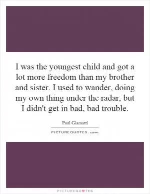 I was the youngest child and got a lot more freedom than my brother and sister. I used to wander, doing my own thing under the radar, but I didn't get in bad, bad trouble Picture Quote #1