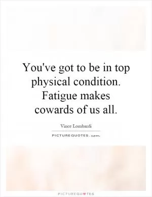You've got to be in top physical condition. Fatigue makes cowards of us all Picture Quote #1