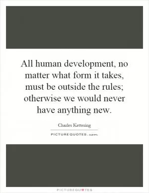All human development, no matter what form it takes, must be outside the rules; otherwise we would never have anything new Picture Quote #1