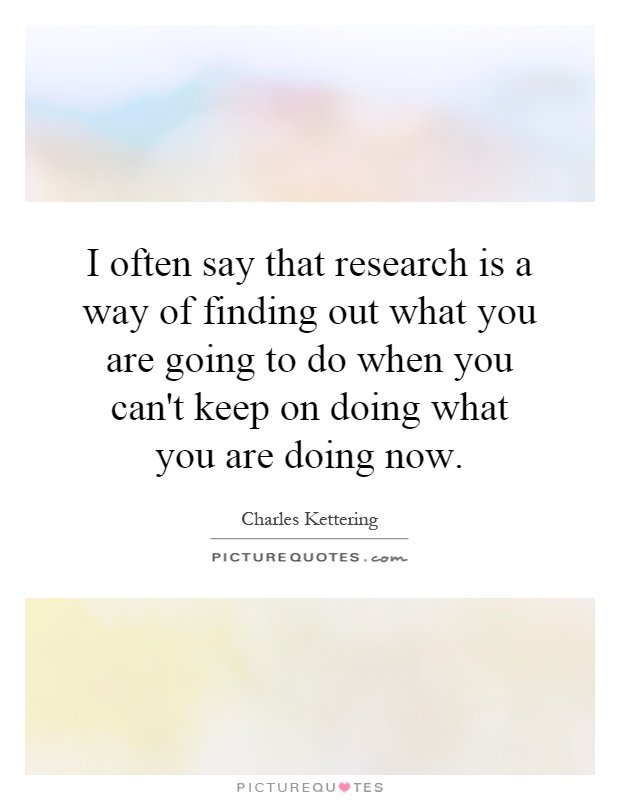 I often say that research is a way of finding out what you are going to do when you can't keep on doing what you are doing now Picture Quote #1
