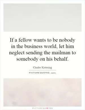 If a fellow wants to be nobody in the business world, let him neglect sending the mailman to somebody on his behalf Picture Quote #1