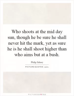 Who shoots at the mid day sun, though he be sure he shall never hit the mark, yet as sure he is he shall shoot higher than who aims but at a bush Picture Quote #1