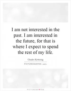 I am not interested in the past. I am interested in the future, for that is where I expect to spend the rest of my life Picture Quote #1