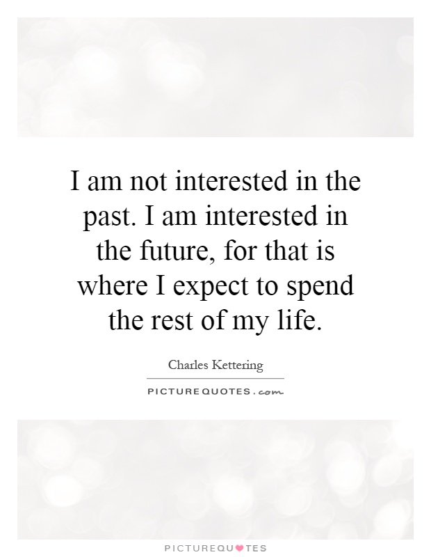 I am not interested in the past. I am interested in the future, for that is where I expect to spend the rest of my life Picture Quote #1