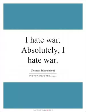 I hate war. Absolutely, I hate war Picture Quote #1