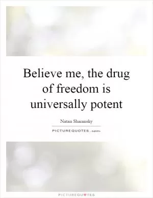 Believe me, the drug of freedom is universally potent Picture Quote #1