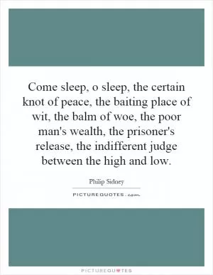Come sleep, o sleep, the certain knot of peace, the baiting place of wit, the balm of woe, the poor man's wealth, the prisoner's release, the indifferent judge between the high and low Picture Quote #1