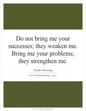 Do not bring me your successes; they weaken me. Bring me your problems; they strengthen me Picture Quote #1