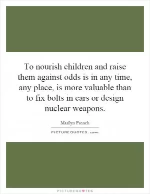 To nourish children and raise them against odds is in any time, any place, is more valuable than to fix bolts in cars or design nuclear weapons Picture Quote #1