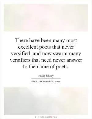There have been many most excellent poets that never versified, and now swarm many versifiers that need never answer to the name of poets Picture Quote #1
