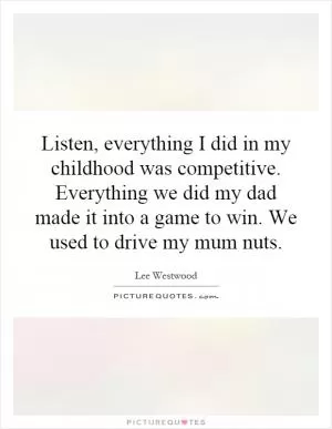 Listen, everything I did in my childhood was competitive. Everything we did my dad made it into a game to win. We used to drive my mum nuts Picture Quote #1