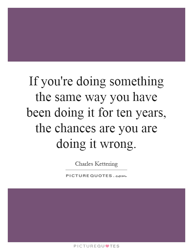 If you're doing something the same way you have been doing it for ten years, the chances are you are doing it wrong Picture Quote #1