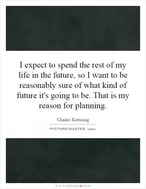 I expect to spend the rest of my life in the future, so I want to be reasonably sure of what kind of future it's going to be. That is my reason for planning Picture Quote #1