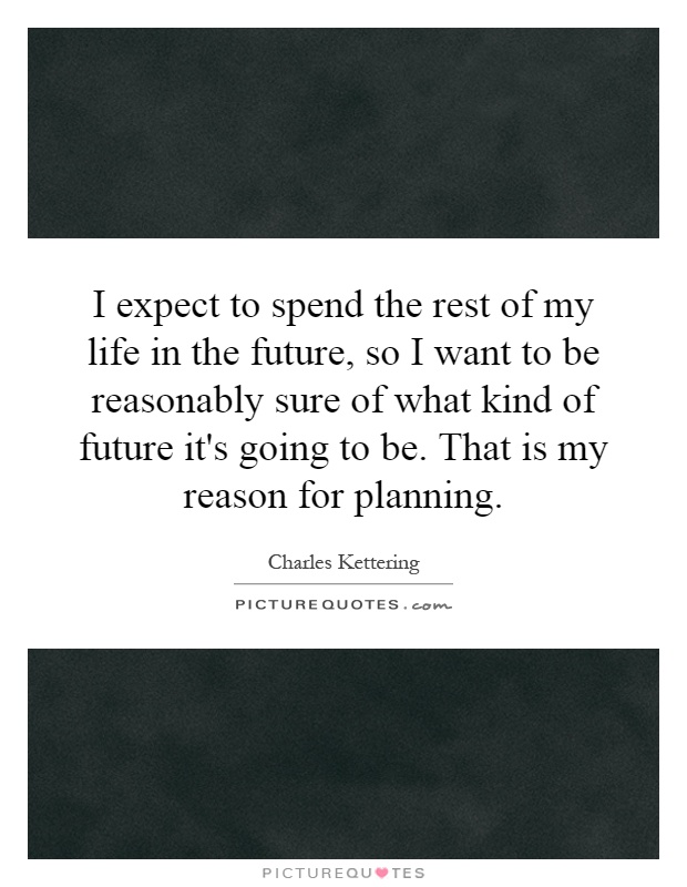 I expect to spend the rest of my life in the future, so I want to be reasonably sure of what kind of future it's going to be. That is my reason for planning Picture Quote #1