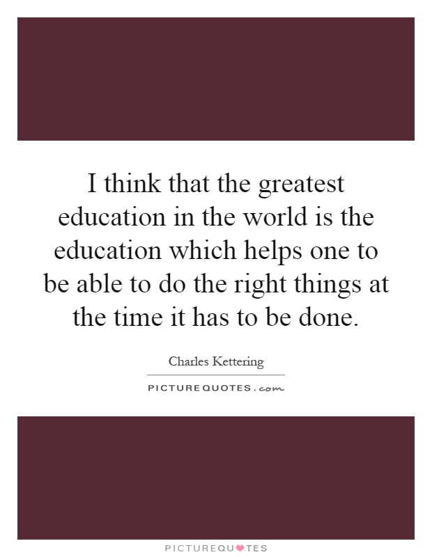I think that the greatest education in the world is the education which helps one to be able to do the right things at the time it has to be done Picture Quote #1