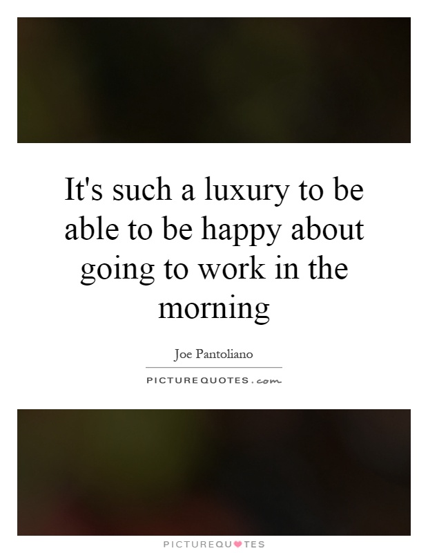 It's such a luxury to be able to be happy about going to work in the morning Picture Quote #1