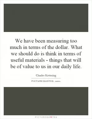 We have been measuring too much in terms of the dollar. What we should do is think in terms of useful materials - things that will be of value to us in our daily life Picture Quote #1