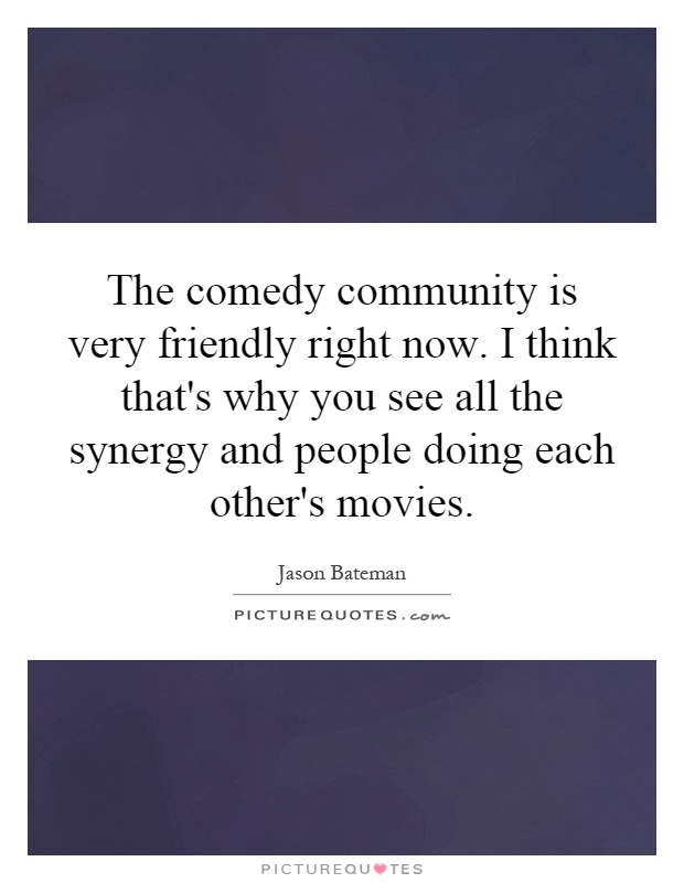The comedy community is very friendly right now. I think that's why you see all the synergy and people doing each other's movies Picture Quote #1