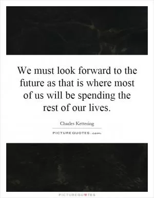 We must look forward to the future as that is where most of us will be spending the rest of our lives Picture Quote #1
