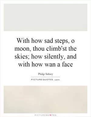 With how sad steps, o moon, thou climb'st the skies; how silently, and with how wan a face Picture Quote #1