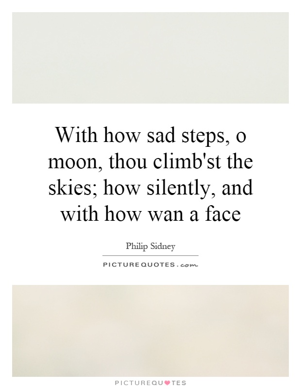 With how sad steps, o moon, thou climb'st the skies; how silently, and with how wan a face Picture Quote #1