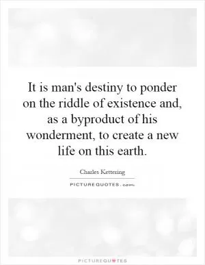 It is man's destiny to ponder on the riddle of existence and, as a byproduct of his wonderment, to create a new life on this earth Picture Quote #1