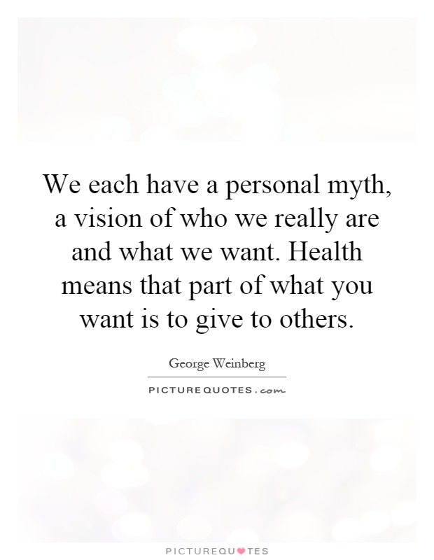 We each have a personal myth, a vision of who we really are and what we want. Health means that part of what you want is to give to others Picture Quote #1
