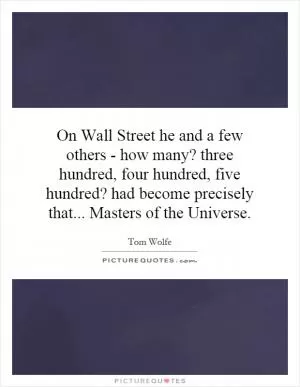 On Wall Street he and a few others - how many? three hundred, four hundred, five hundred? had become precisely that... Masters of the Universe Picture Quote #1