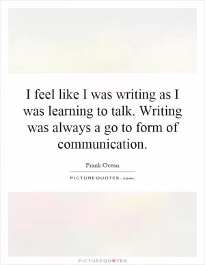 I feel like I was writing as I was learning to talk. Writing was always a go to form of communication Picture Quote #1