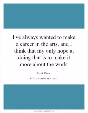 I've always wanted to make a career in the arts, and I think that my only hope at doing that is to make it more about the work Picture Quote #1