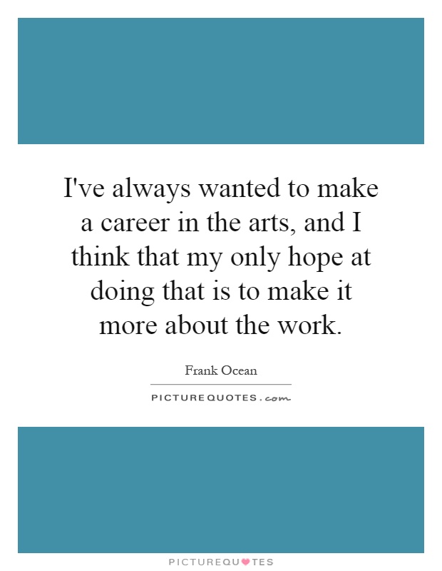 I've always wanted to make a career in the arts, and I think that my only hope at doing that is to make it more about the work Picture Quote #1