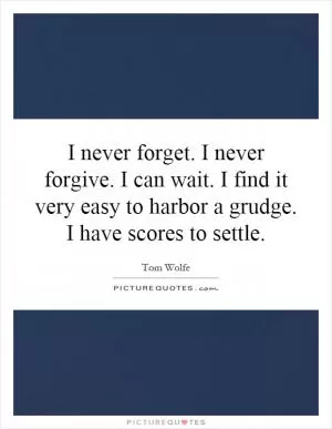 I never forget. I never forgive. I can wait. I find it very easy to harbor a grudge. I have scores to settle Picture Quote #1